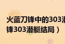 火蓝刀锋中的303潜艇最终是否找到（火蓝刀锋303潜艇结局）