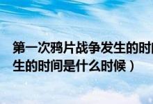 第一次鸦片战争发生的时间是什么时候（第一次鸦片战争发生的时间是什么时候）