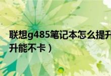 联想g485笔记本怎么提升能不卡（联想g485笔记本如何提升能不卡）