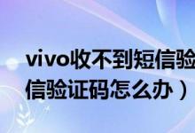 vivo收不到短信验证码延迟（vivo收不到短信验证码怎么办）