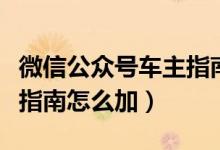 微信公众号车主指南可信吗（微信公众号车主指南怎么加）