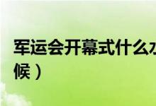 军运会开幕式什么水平（军运会开幕式什么时候）