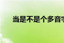 当是不是个多音字（当是个多音字吗）