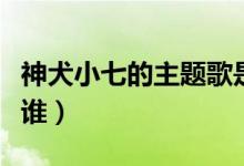 神犬小七的主题歌是什么（神犬小七的主人是谁）