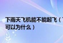 下雨天飞机能不能起飞（下雨天飞机可以正常起飞吗如果不可以为什么）