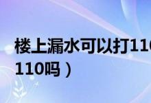 楼上漏水可以打110解决吗（楼上漏水可以打110吗）