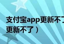 支付宝app更新不了（为什么我的支付宝软件更新不了）