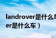 landrover是什么车基本要多少钱（landrover是什么车）