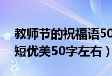 教师节的祝福语50字左右（教师节祝福语简短优美50字左右）