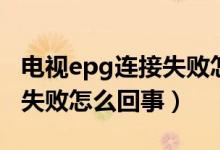 电视epg连接失败怎么弄（电视epg连接总是失败怎么回事）