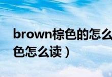 brown棕色的怎么读（brown是什么意思颜色怎么读）