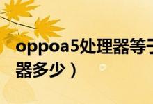 oppoa5处理器等于骁龙多少（oppoa5处理器多少）