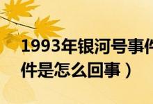 1993年银河号事件是什么?（93年银河号事件是怎么回事）