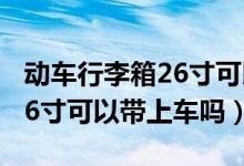 动车行李箱26寸可以带上车吗（动车行李箱26寸可以带上车吗）