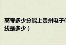 高考多少分能上贵州电子信息职业技术学院（2021录取分数线是多少）