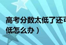 高考分数太低了还可以读大学吗（高考分数太低怎么办）