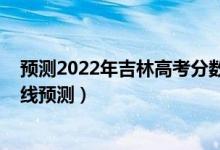 预测2022年吉林高考分数线（2022吉林高考文科录取分数线预测）