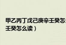 甲乙丙丁戊己庚辛壬癸怎么读对应时间（甲乙丙丁戊己庚辛壬癸怎么读）