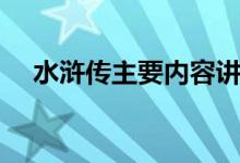 水浒传主要内容讲解（水浒传主要内容）