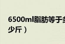 6500ml脂肪等于多少斤（5000ml脂肪是多少斤）