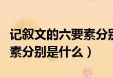 记叙文的六要素分别是哪六种（记叙文的六要素分别是什么）