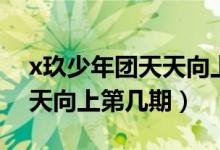 x玖少年团天天向上是第几期（x玖少年团天天向上第几期）