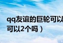 qq友谊的巨轮可以有多个吗（qq友谊的巨轮可以2个吗）