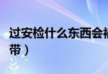 过安检什么东西会被收（过安检什么东西不能带）