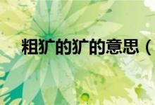 粗犷的犷的意思（粗犷的犷是什么意思）