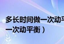 多长时间做一次动平衡四轮定位（多长时间做一次动平衡）