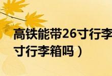 高铁能带26寸行李箱吗二等座（高铁能带26寸行李箱吗）