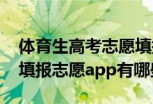 体育生高考志愿填报软件（2022高考体育生填报志愿app有哪些）