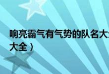 响亮霸气有气势的队名大全高三网（响亮霸气有气势的队名大全）