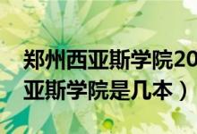 郑州西亚斯学院2021年录取分数线（郑州西亚斯学院是几本）