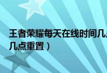 王者荣耀每天在线时间几点重置（王者荣耀每天在线时间是几点重置）