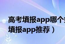 高考填报app哪个好（2022最好的高考志愿填报app推荐）