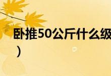 卧推50公斤什么级别（卧推50公斤什么水平）