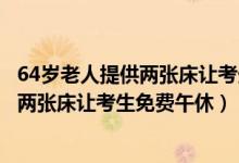 64岁老人提供两张床让考生免费午休（爱心助力！老人提供两张床让考生免费午休）