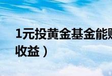 1元投黄金基金能赚多少?（一元买黄金怎么收益）