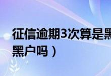 征信逾期3次算是黑户吗（征信逾期三个月是黑户吗）