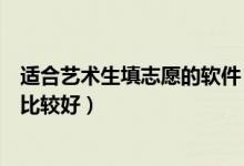 适合艺术生填志愿的软件（艺术类高考志愿填报软件有哪些比较好）