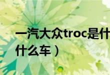 一汽大众troc是什么型号（一汽大众troc是什么车）