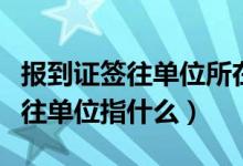 报到证签往单位所在地代码是什么（报到证签往单位指什么）