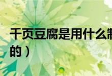 千页豆腐是用什么制成（千页豆腐是用什么做的）