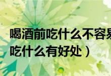 喝酒前吃什么不容易醉而且又不伤胃（喝酒前吃什么有好处）