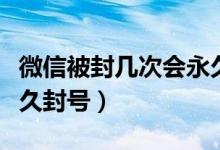 微信被封几次会永久封号（微信被封几次会永久封号）