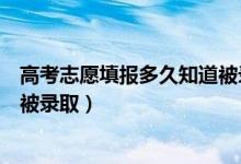 高考志愿填报多久知道被录取（高考填志愿后多久知道自己被录取）