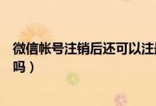 微信帐号注销后还可以注册吗（微信帐号注销后还可以注册吗）