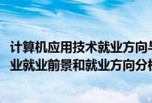 计算机应用技术就业方向与前景（2022年计算机应用技术专业就业前景和就业方向分析）