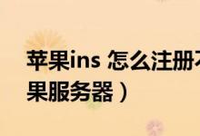 苹果ins 怎么注册不到（ins怎么注册不了苹果服务器）